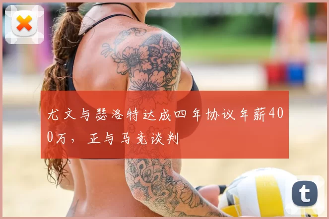 尤文与瑟洛特达成四年协议年薪400万,正与马竞谈判