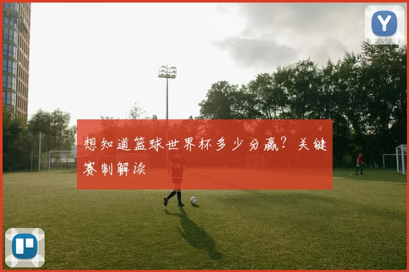 想知道篮球世界杯多少分赢？关键赛制解读