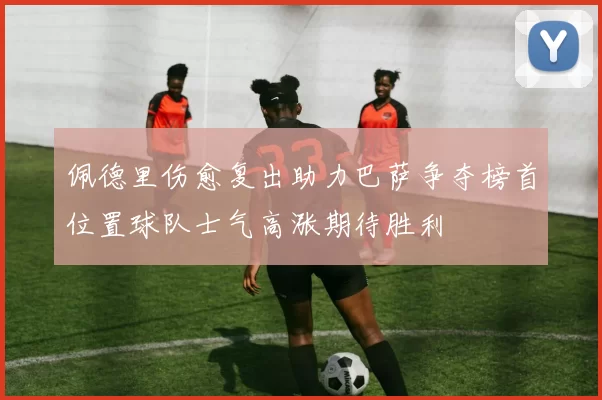 佩德里伤愈复出助力巴萨争夺榜首位置球队士气高涨期待胜利