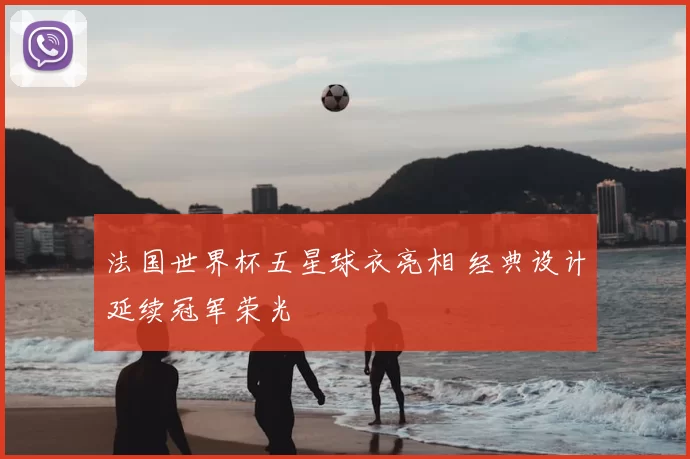 法国世界杯五星球衣亮相 经典设计延续冠军荣光