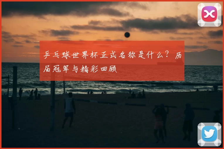 乒乓球世界杯正式名称是什么?历届冠军与精彩回顾