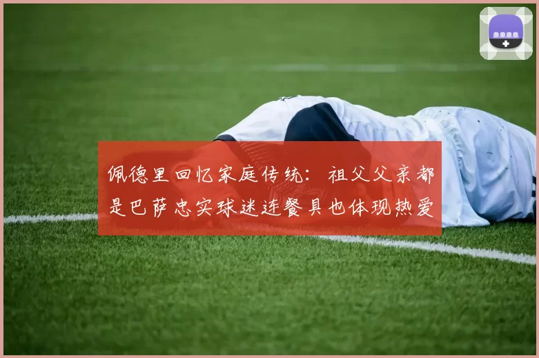 佩德里回忆家庭传统:祖父父亲都是巴萨忠实球迷连餐具也体现热爱