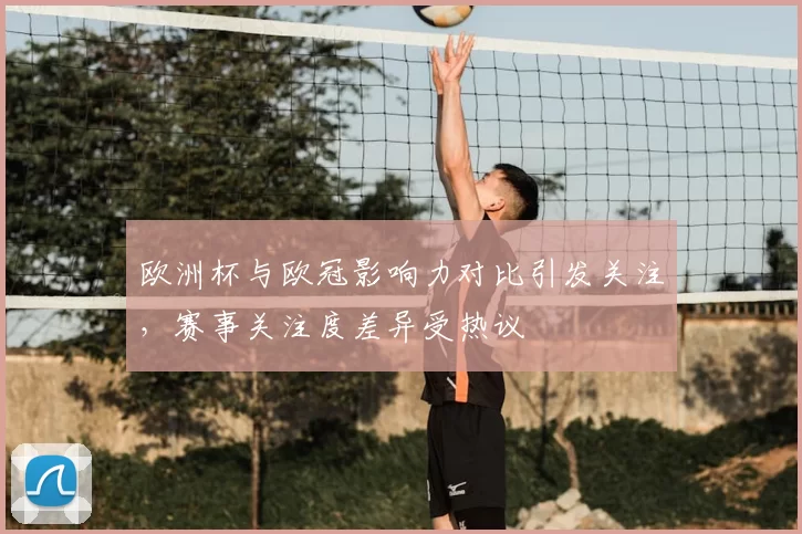 欧洲杯与欧冠影响力对比引发关注,赛事关注度差异受热议