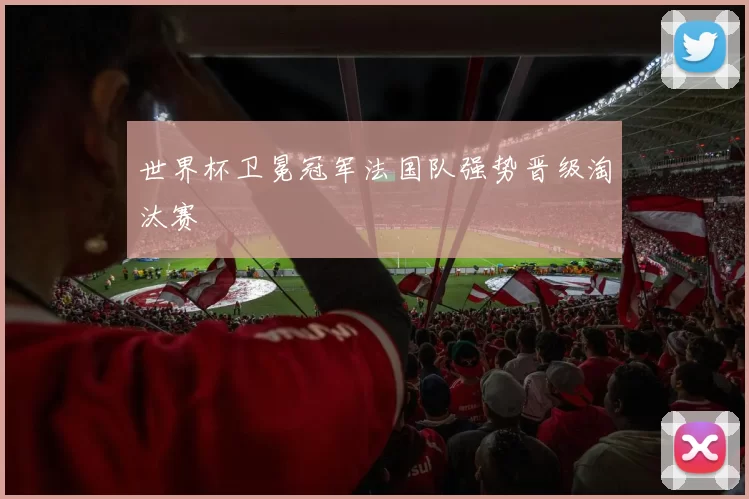 世界杯卫冕冠军法国队强势晋级淘汰赛