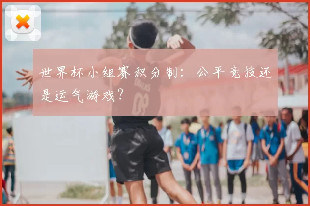 世界杯小组赛积分制:公平竞技还是运气游戏?