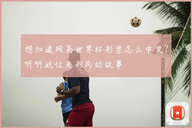 想知道网易世界杯彩票怎么中奖?听听这位老彩民的故事