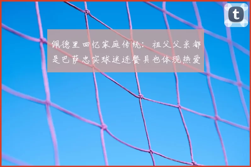 佩德里回忆家庭传统:祖父父亲都是巴萨忠实球迷连餐具也体现热爱