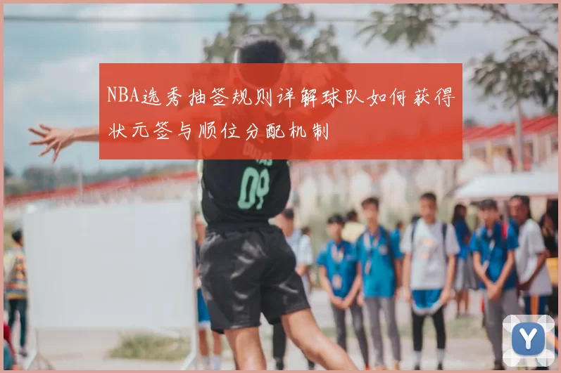 NBA选秀抽签规则详解球队如何获得状元签与顺位分配机制