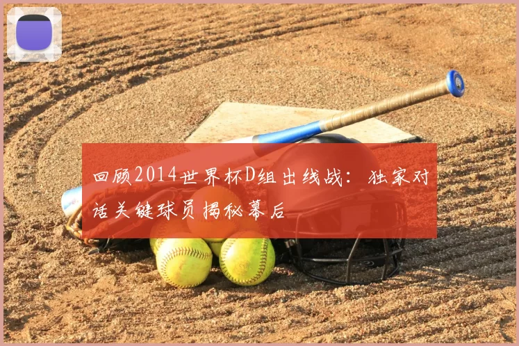 回顾2014世界杯D组出线战:独家对话关键球员揭秘幕后