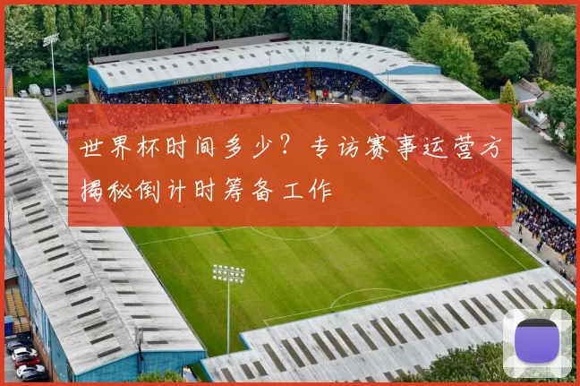 世界杯时间多少?专访赛事运营方揭秘倒计时筹备工作
