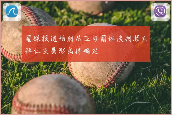 葡媒报道帕利尼亚与葡体谈判顺利拜仁交易形式待确定