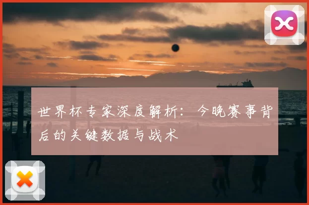 世界杯专家深度解析:今晚赛事背后的关键数据与战术