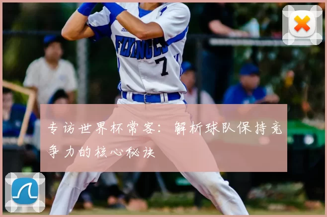 专访世界杯常客:解析球队保持竞争力的核心秘诀