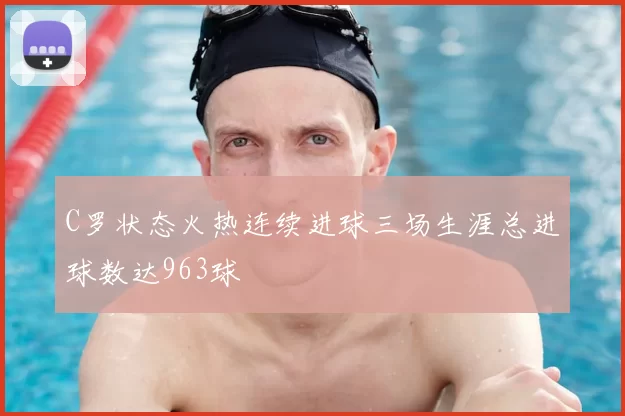 C罗状态火热连续进球三场生涯总进球数达963球