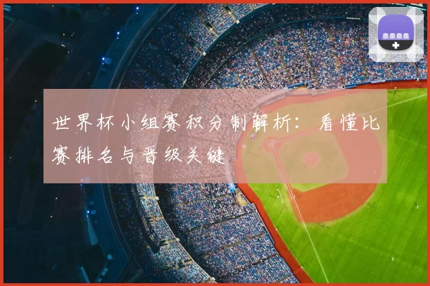 世界杯小组赛积分制解析:看懂比赛排名与晋级关键