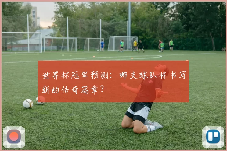 世界杯冠军预测:哪支球队将书写新的传奇篇章?