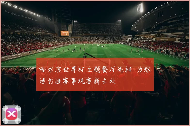 哈尔滨世界杯主题餐厅亮相 为球迷打造赛事观赛新去处
