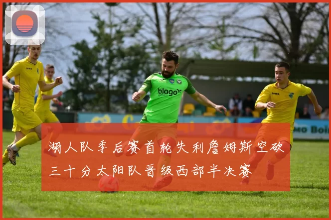 湖人队季后赛首轮失利詹姆斯空砍三十分太阳队晋级西部半决赛