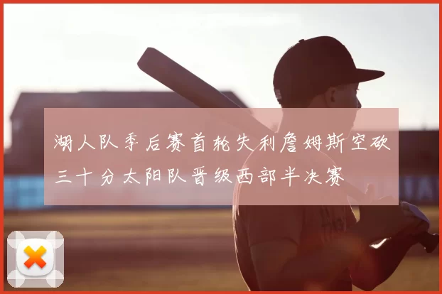 湖人队季后赛首轮失利詹姆斯空砍三十分太阳队晋级西部半决赛