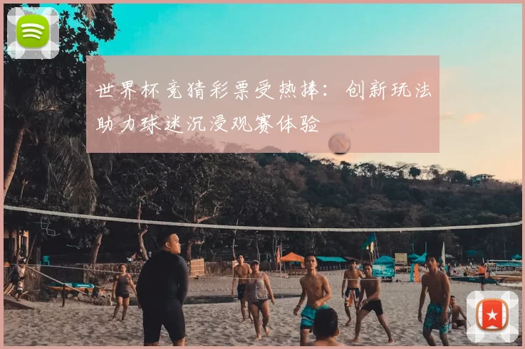 世界杯竞猜彩票受热捧:创新玩法助力球迷沉浸观赛体验