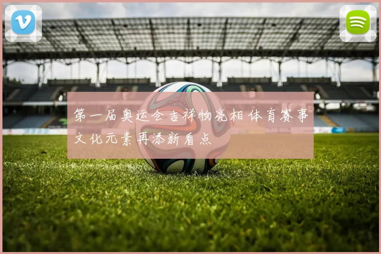 第一届奥运会吉祥物亮相 体育赛事文化元素再添新看点