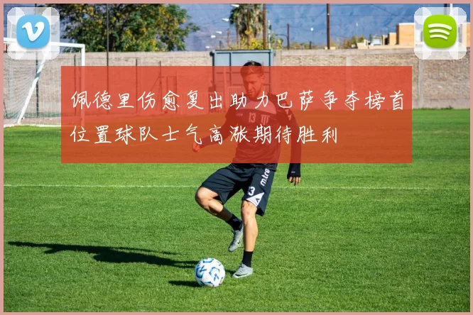 佩德里伤愈复出助力巴萨争夺榜首位置球队士气高涨期待胜利