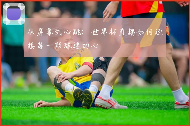 从屏幕到心跳:世界杯直播如何连接每一颗球迷的心