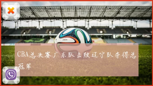 CBA总决赛广东队击败辽宁队夺得总冠军