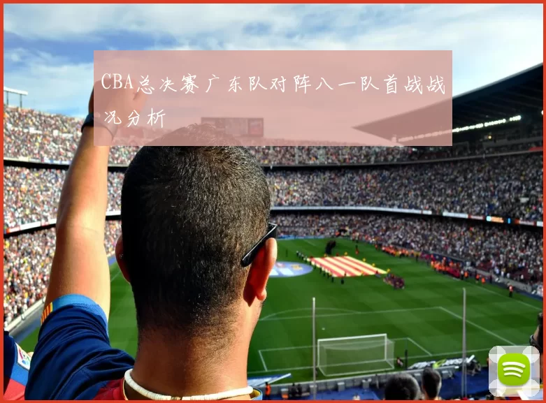 CBA总决赛广东队对阵八一队首战战况分析