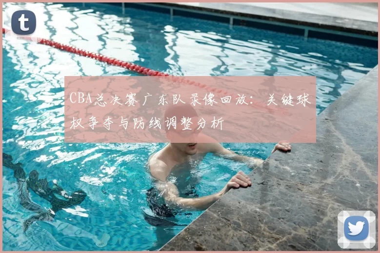 CBA总决赛广东队录像回放：关键球权争夺与防线调整分析