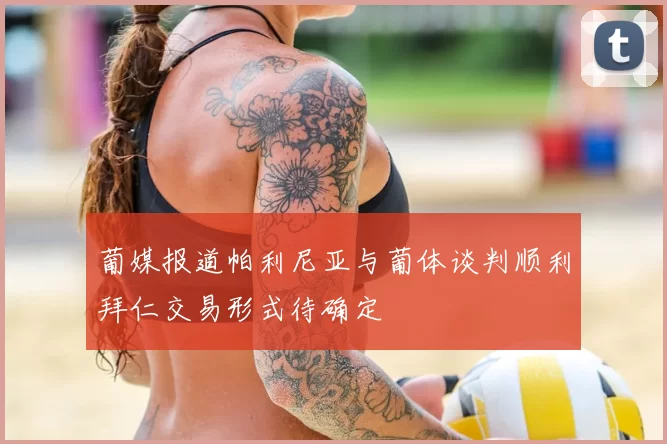 葡媒报道帕利尼亚与葡体谈判顺利拜仁交易形式待确定