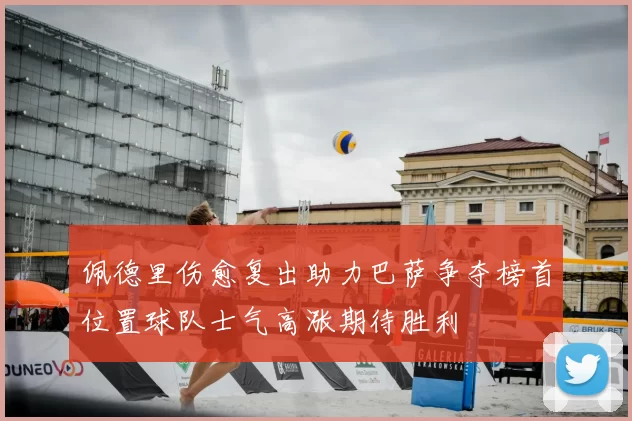 佩德里伤愈复出助力巴萨争夺榜首位置球队士气高涨期待胜利