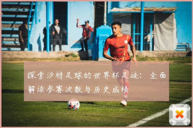 探索沙特足球的世界杯足迹:全面解读参赛次数与历史成绩