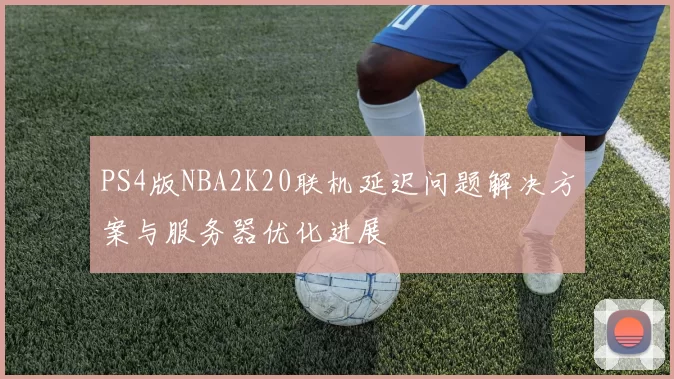 PS4版NBA2K20联机延迟问题解决方案与服务器优化进展