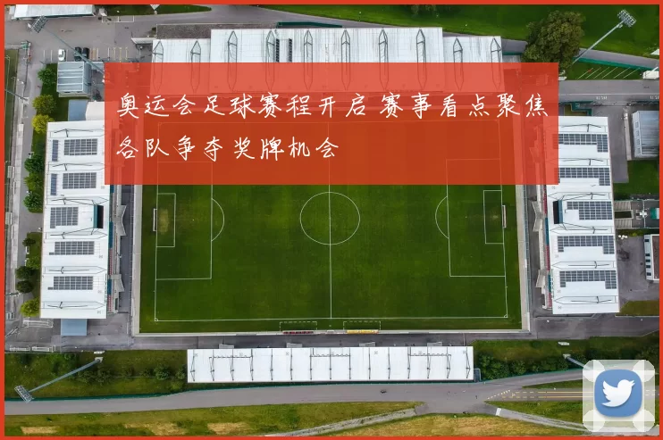 奥运会足球赛程开启 赛事看点聚焦各队争夺奖牌机会
