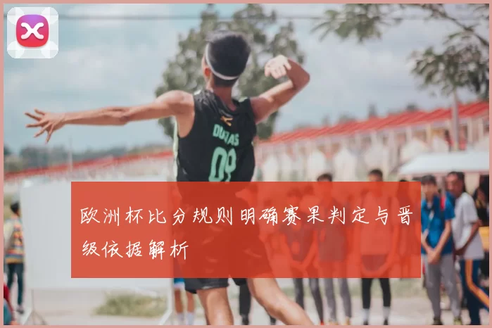 欧洲杯比分规则明确赛果判定与晋级依据解析