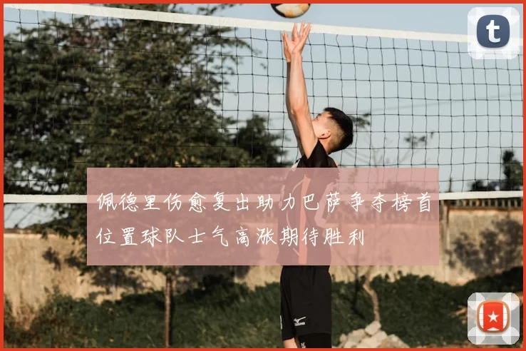 佩德里伤愈复出助力巴萨争夺榜首位置球队士气高涨期待胜利