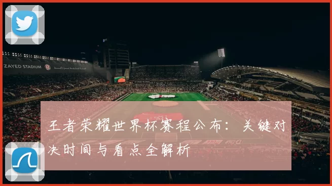 王者荣耀世界杯赛程公布:关键对决时间与看点全解析