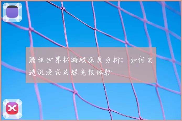 腾讯世界杯游戏深度分析:如何打造沉浸式足球竞技体验