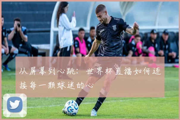 从屏幕到心跳:世界杯直播如何连接每一颗球迷的心