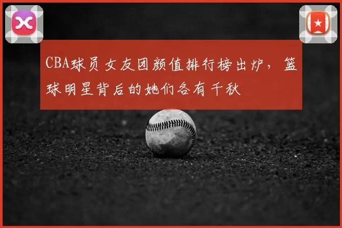 CBA球员女友团颜值排行榜出炉,篮球明星背后的她们各有千秋