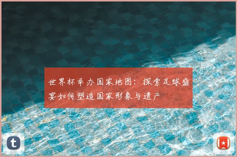 世界杯举办国家地图：探索足球盛宴如何塑造国家形象与遗产
