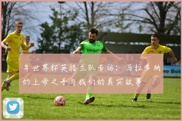 年世界杯英格兰队专访:马拉多纳的上帝之手与我们的真实故事