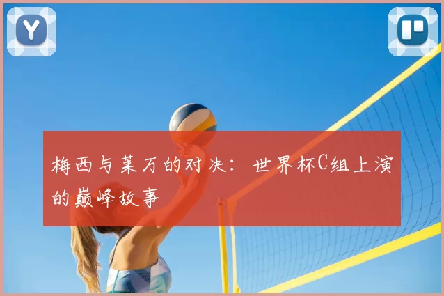 梅西与莱万的对决:世界杯C组上演的巅峰故事
