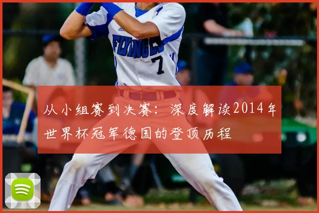 从小组赛到决赛：深度解读2014年世界杯冠军德国的登顶历程