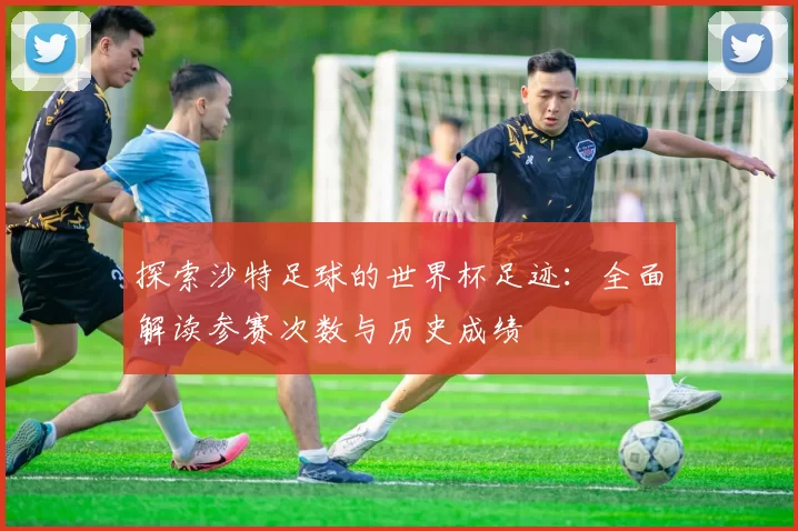 探索沙特足球的世界杯足迹:全面解读参赛次数与历史成绩