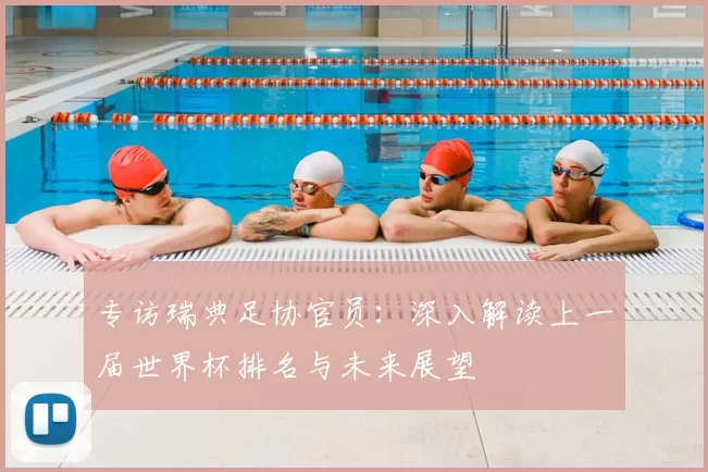 专访瑞典足协官员:深入解读上一届世界杯排名与未来展望