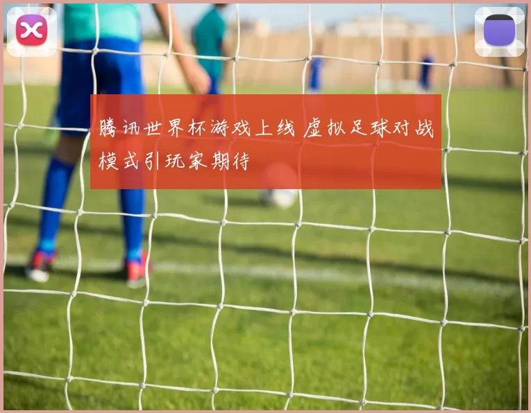 腾讯世界杯游戏上线 虚拟足球对战模式引玩家期待