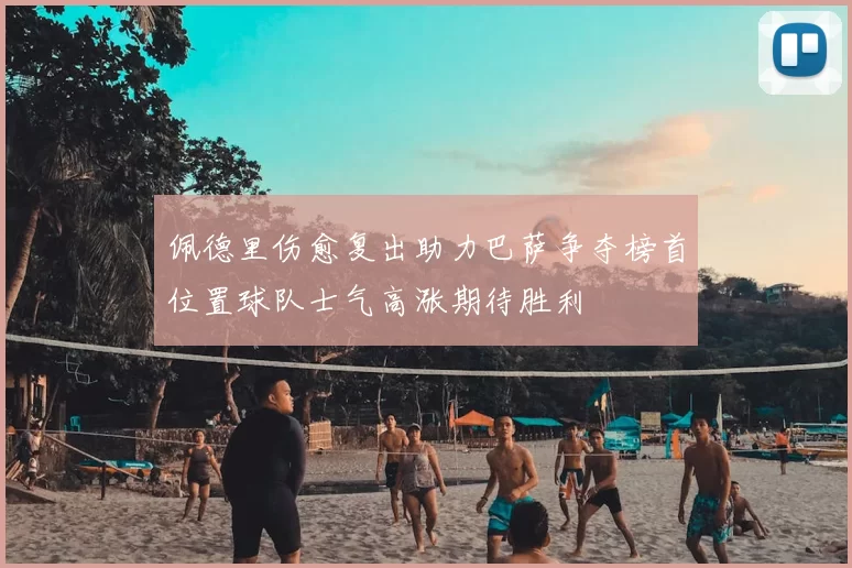佩德里伤愈复出助力巴萨争夺榜首位置球队士气高涨期待胜利