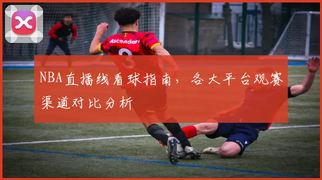NBA直播线看球指南,各大平台观赛渠道对比分析